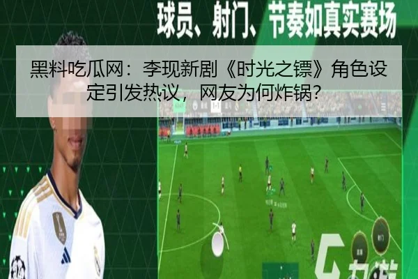 黑料吃瓜网：李现新剧《时光之镖》角色设定引发热议，网友为何炸锅？